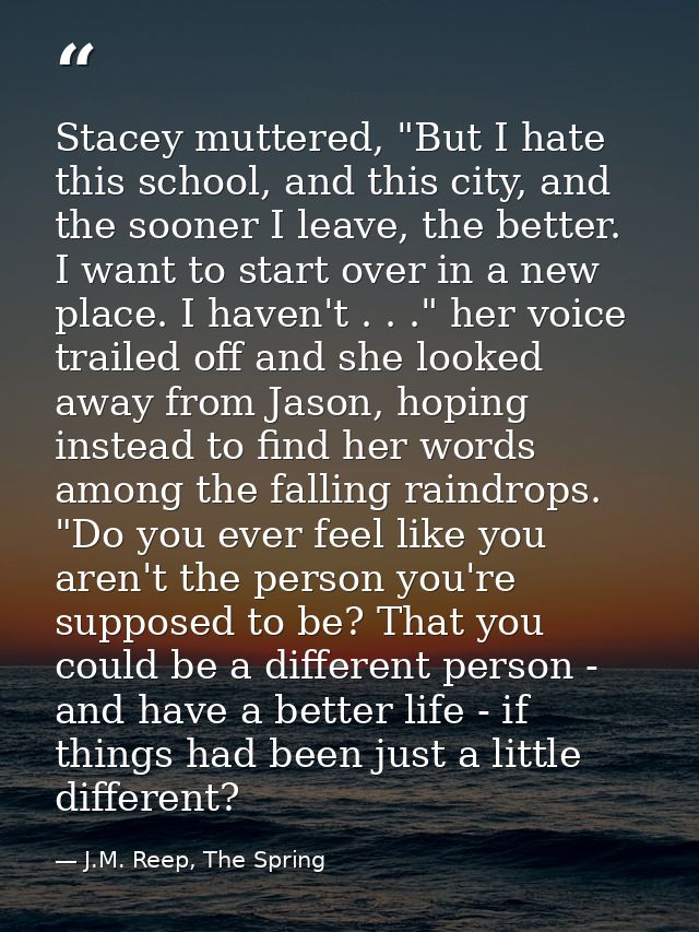 Stacey muttered, "But I hate this school, and this city, and the sooner I leave, the better. I want to start over in a n — J.M. Reep, The Spring