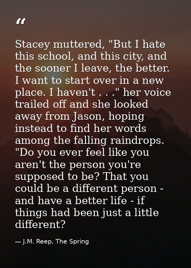 Stacey muttered, "But I hate this school, and this city, and the sooner I leave, the better. I want to start over in a n — J.M. Reep, The Spring