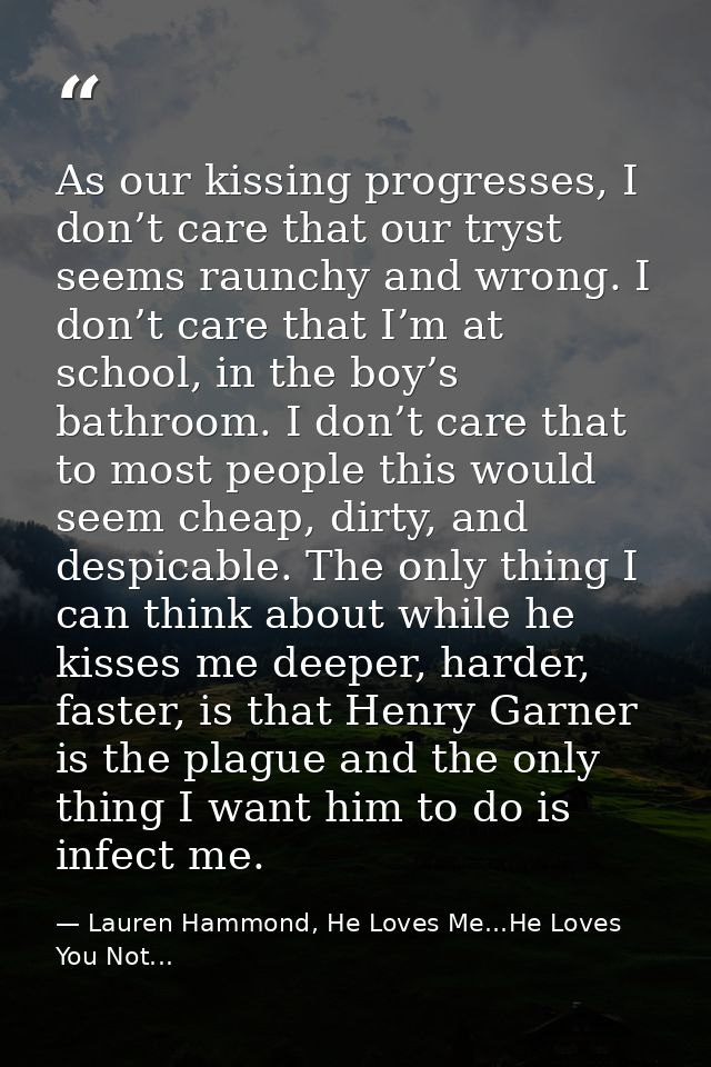 As our kissing progresses, I don’t care that our tryst seems raunchy and wrong. I don’t care that I’m at school, in the  — Lauren Hammond, He Loves Me...He Loves You Not...