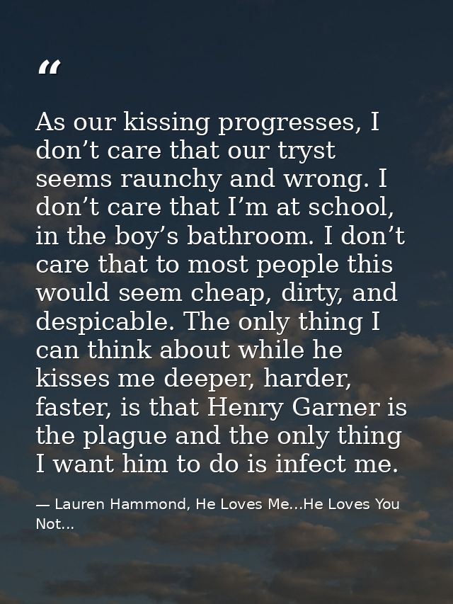 As our kissing progresses, I don’t care that our tryst seems raunchy and wrong. I don’t care that I’m at school, in the  — Lauren Hammond, He Loves Me...He Loves You Not...