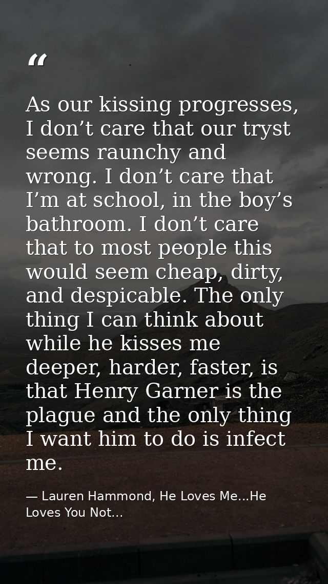 As our kissing progresses, I don’t care that our tryst seems raunchy and wrong. I don’t care that I’m at school, in the  — Lauren Hammond, He Loves Me...He Loves You Not...