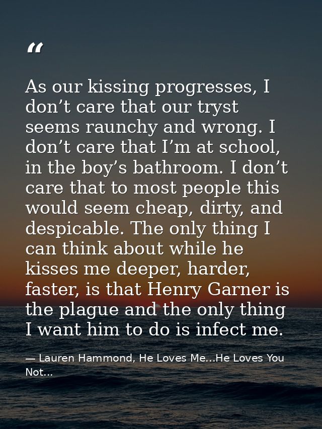 As our kissing progresses, I don’t care that our tryst seems raunchy and wrong. I don’t care that I’m at school, in the  — Lauren Hammond, He Loves Me...He Loves You Not...