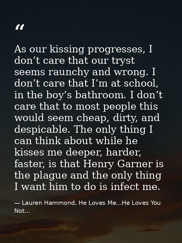 As our kissing progresses, I don’t care that our tryst seems raunchy and wrong. I don’t care that I’m at school, in the  — Lauren Hammond, He Loves Me...He Loves You Not...