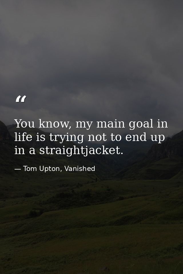 You know, my main goal in life is trying not to end up in a straightjacket. — Tom Upton, Vanished