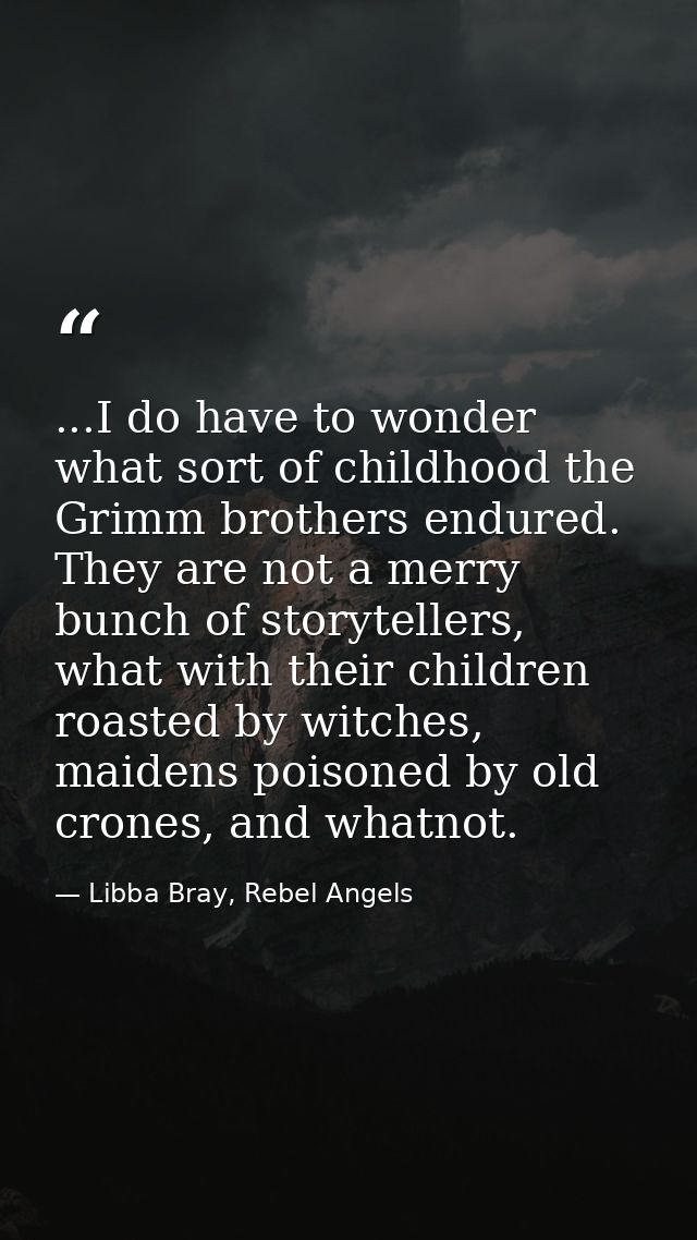 ...I do have to wonder what sort of childhood the Grimm brothers endured. They are not a merry bunch of storytellers, wh — Libba Bray, Rebel Angels