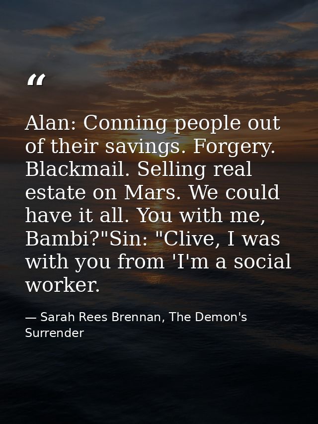 Alan: Conning people out of their savings. Forgery. Blackmail. Selling real estate on Mars. We could have it all. You wi — Sarah Rees Brennan, The Demon's Surrender