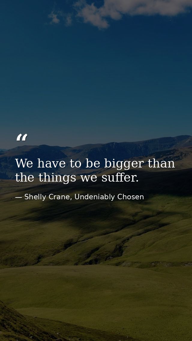 We have to be bigger than the things we suffer. — Shelly Crane, Undeniably Chosen