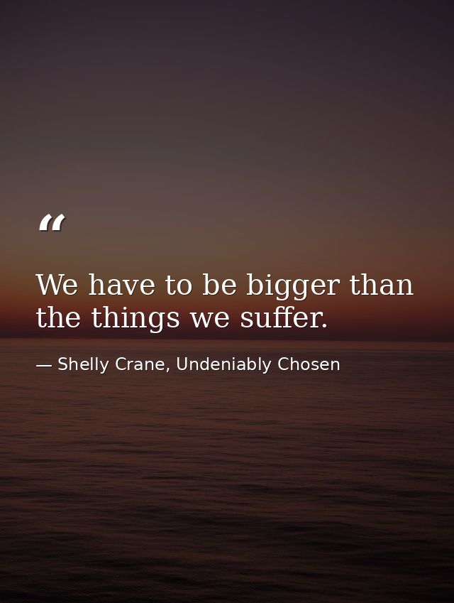 We have to be bigger than the things we suffer. — Shelly Crane, Undeniably Chosen