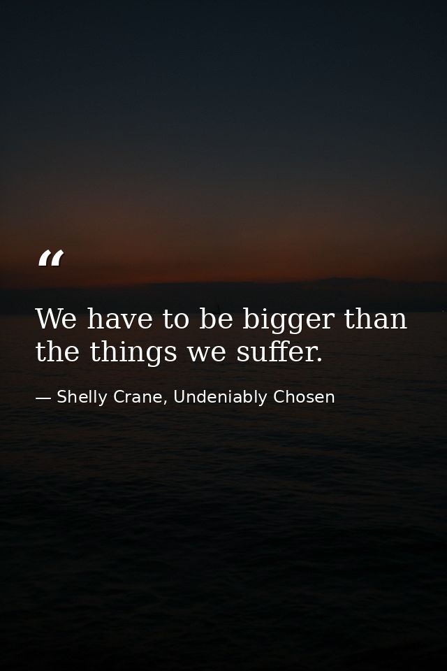 We have to be bigger than the things we suffer. — Shelly Crane, Undeniably Chosen
