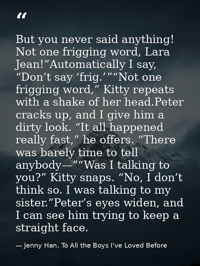 But you never said anything! Not one frigging word, Lara Jean!”Automatically I say, “Don’t say ‘frig.’ ”“Not one friggin — Jenny Han, To All the Boys I've Loved Before