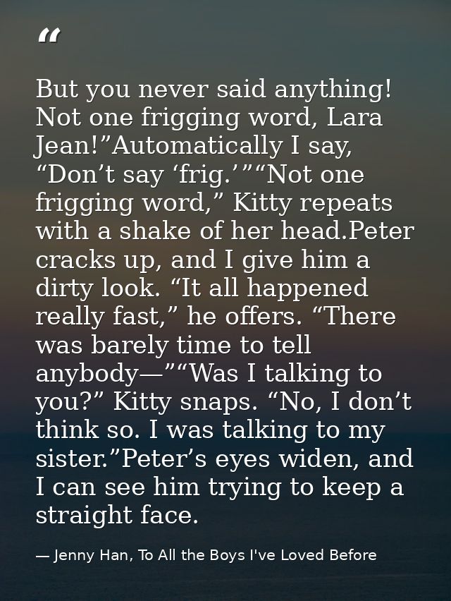 But you never said anything! Not one frigging word, Lara Jean!”Automatically I say, “Don’t say ‘frig.’ ”“Not one friggin — Jenny Han, To All the Boys I've Loved Before
