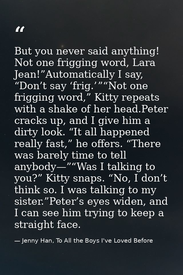 But you never said anything! Not one frigging word, Lara Jean!”Automatically I say, “Don’t say ‘frig.’ ”“Not one friggin — Jenny Han, To All the Boys I've Loved Before