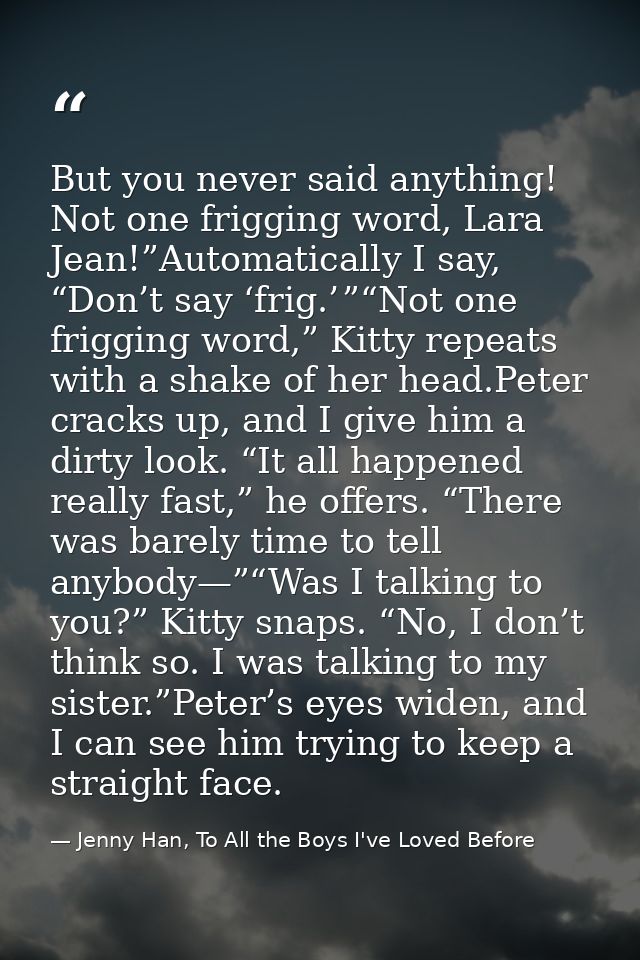 But you never said anything! Not one frigging word, Lara Jean!”Automatically I say, “Don’t say ‘frig.’ ”“Not one friggin — Jenny Han, To All the Boys I've Loved Before