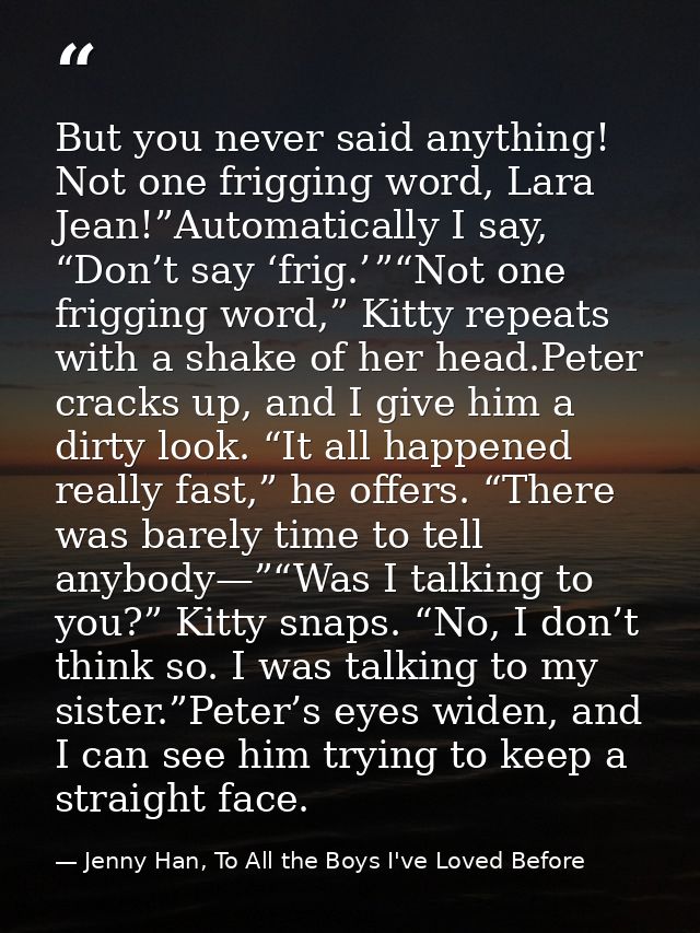 But you never said anything! Not one frigging word, Lara Jean!”Automatically I say, “Don’t say ‘frig.’ ”“Not one friggin — Jenny Han, To All the Boys I've Loved Before
