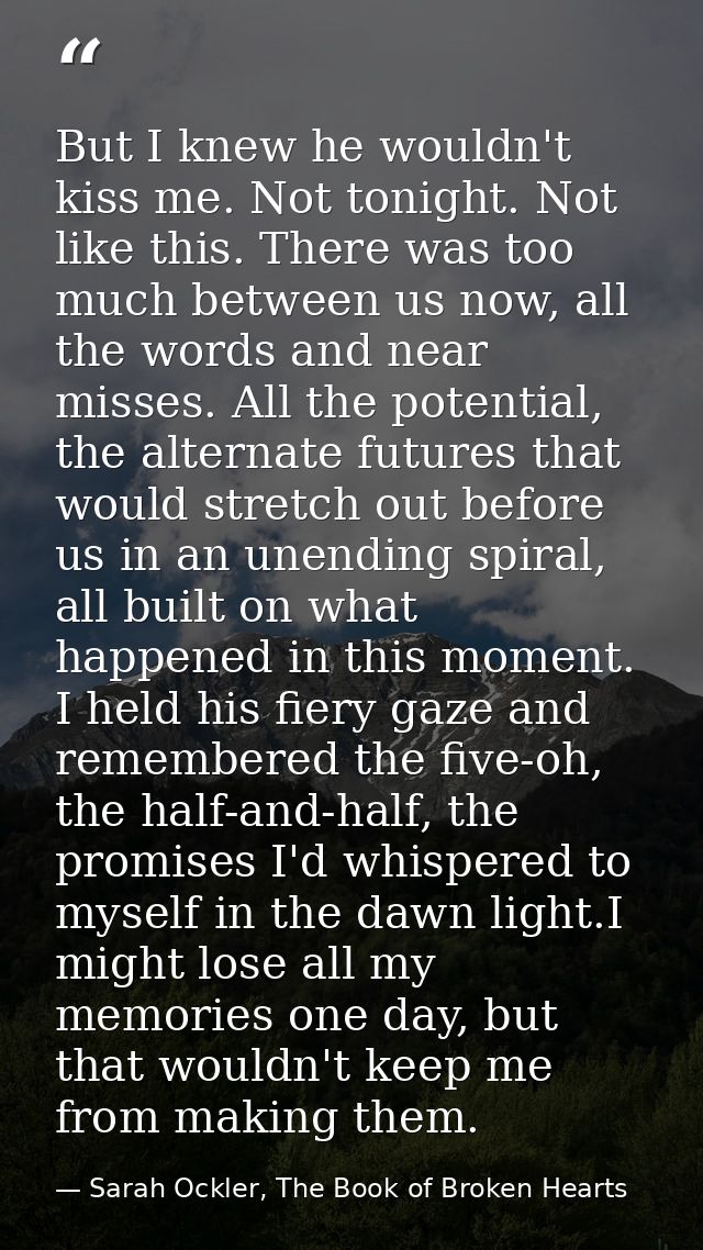 But I knew he wouldn't kiss me. Not tonight. Not like this. There was too much between us now, all the words and near mi — Sarah Ockler, The Book of Broken Hearts