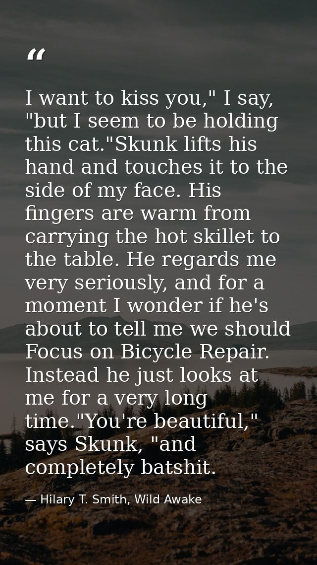 I want to kiss you," I say, "but I seem to be holding this cat."Skunk lifts his hand and touches it to the side of my fa — Hilary T. Smith, Wild Awake
