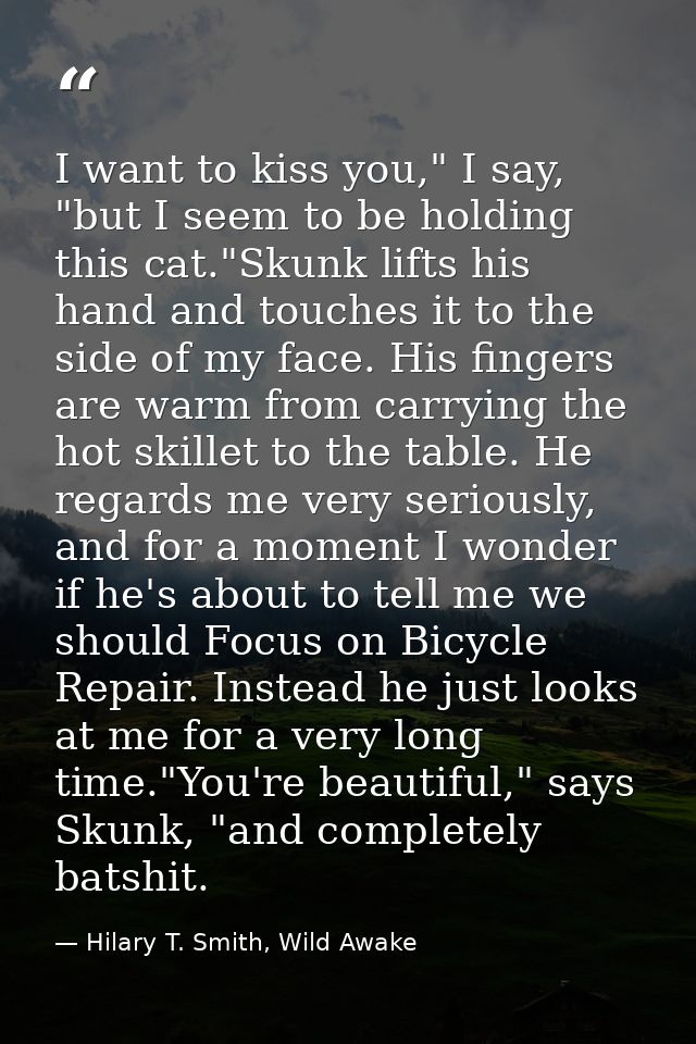 I want to kiss you," I say, "but I seem to be holding this cat."Skunk lifts his hand and touches it to the side of my fa — Hilary T. Smith, Wild Awake