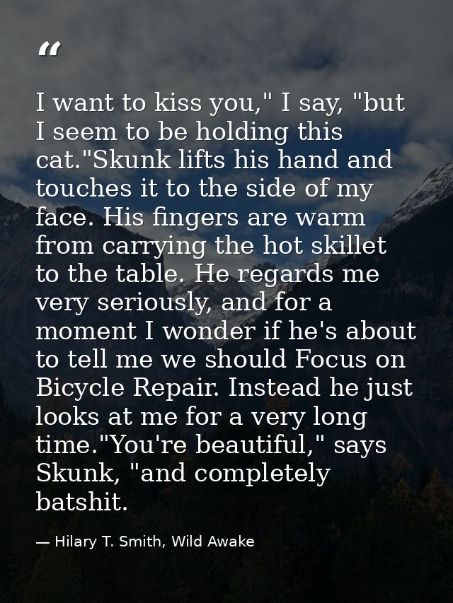 I want to kiss you," I say, "but I seem to be holding this cat."Skunk lifts his hand and touches it to the side of my fa — Hilary T. Smith, Wild Awake