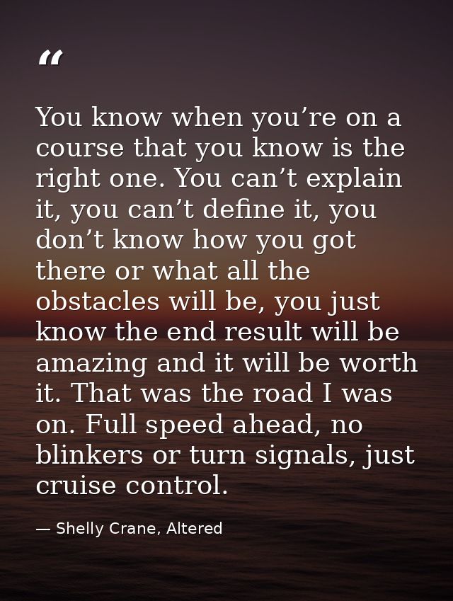 You know when you’re on a course that you know is the right one. You can’t explain it, you can’t define it, you don’t kn — Shelly Crane, Altered