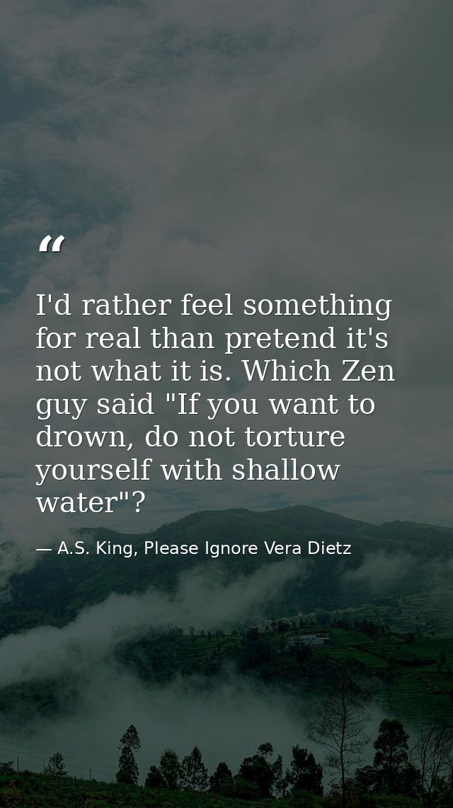 I'd rather feel something for real than pretend it's not what it is. Which Zen guy said "If you want to drown, do not to — A.S. King, Please Ignore Vera Dietz