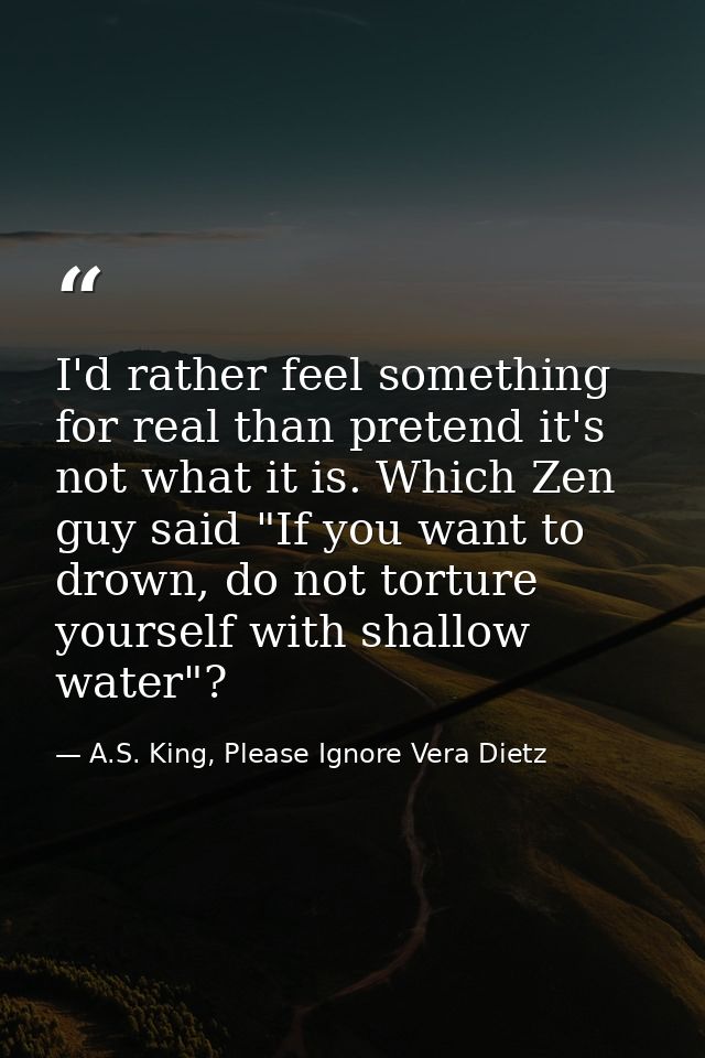 I'd rather feel something for real than pretend it's not what it is. Which Zen guy said "If you want to drown, do not to — A.S. King, Please Ignore Vera Dietz
