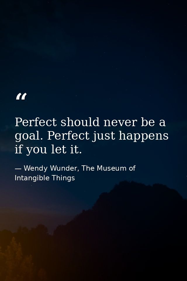 Perfect should never be a goal. Perfect just happens if you let it. — Wendy Wunder, The Museum of Intangible Things