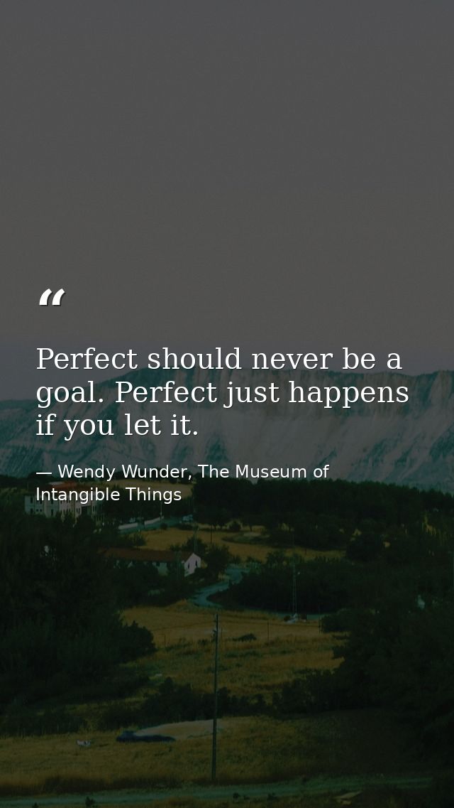 Perfect should never be a goal. Perfect just happens if you let it. — Wendy Wunder, The Museum of Intangible Things