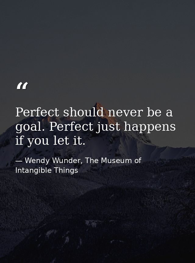 Perfect should never be a goal. Perfect just happens if you let it. — Wendy Wunder, The Museum of Intangible Things