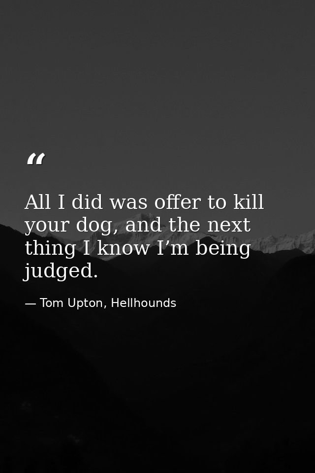 All I did was offer to kill your dog, and the next thing I know I’m being judged. — Tom Upton, Hellhounds