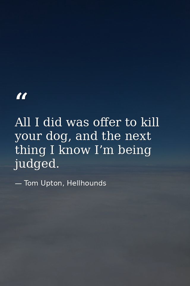 All I did was offer to kill your dog, and the next thing I know I’m being judged. — Tom Upton, Hellhounds