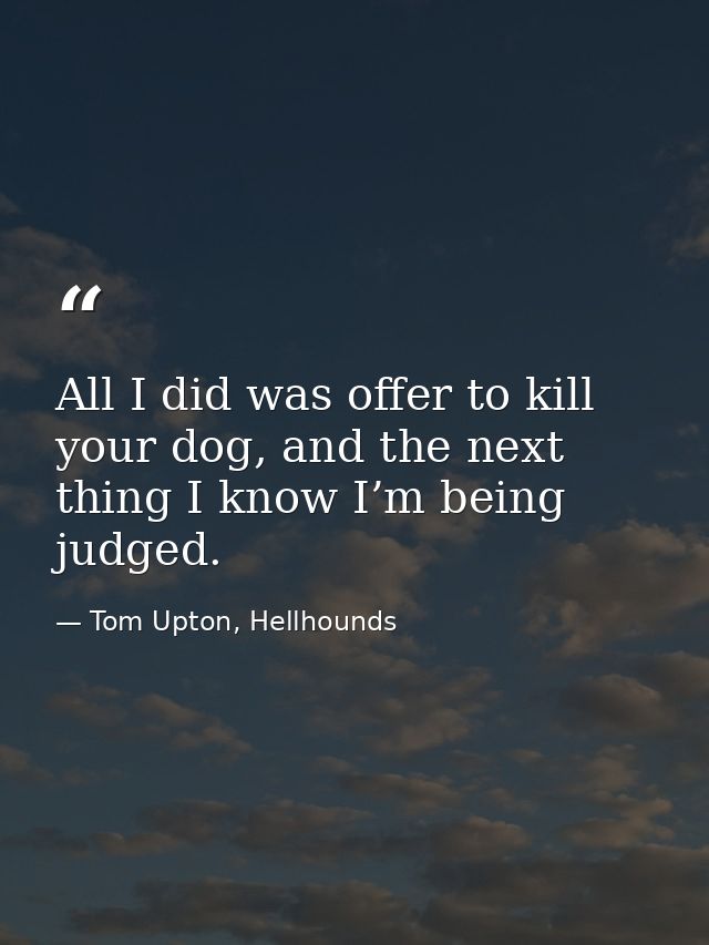 All I did was offer to kill your dog, and the next thing I know I’m being judged. — Tom Upton, Hellhounds