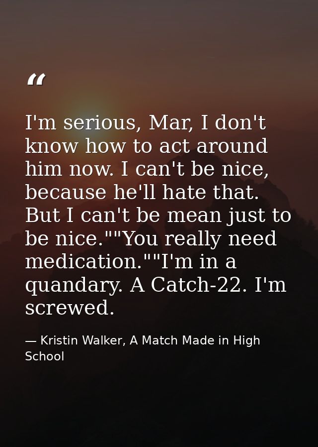 I'm serious, Mar, I don't know how to act around him now. I can't be nice, because he'll hate that. But I can't be mean  — Kristin Walker, A Match Made in High School