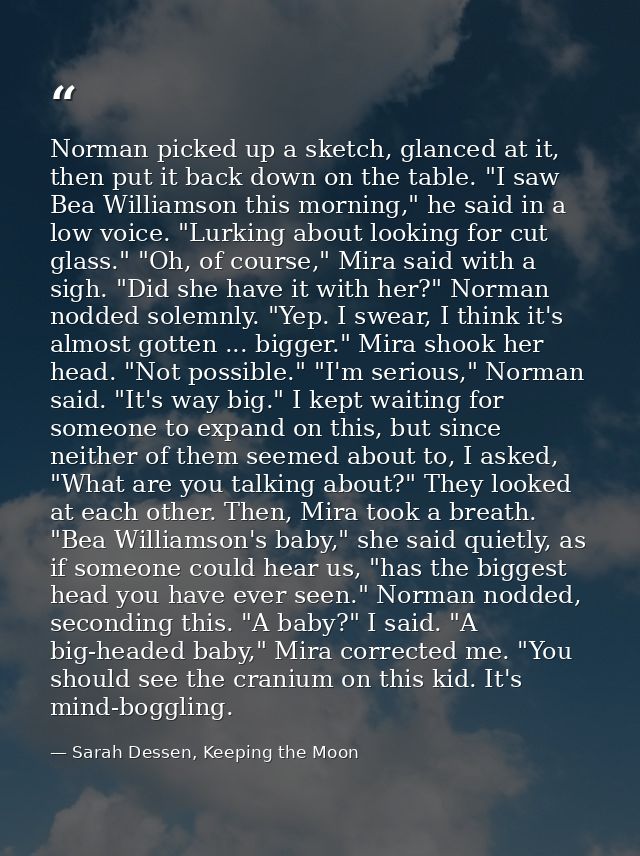 Norman picked up a sketch, glanced at it, then put it back down on the table. "I saw Bea Williamson this morning," he sa — Sarah Dessen, Keeping the Moon