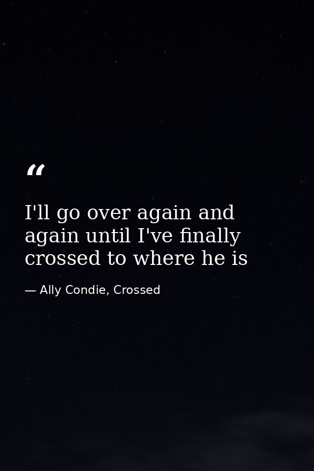 I'll go over again and again until I've finally crossed to where he is — Ally Condie, Crossed