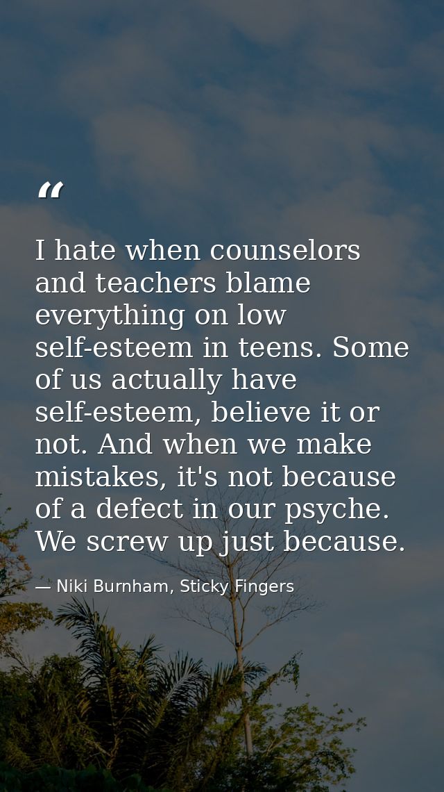 I hate when counselors and teachers blame everything on low self-esteem in teens. Some of us actually have self-esteem,  — Niki Burnham, Sticky Fingers