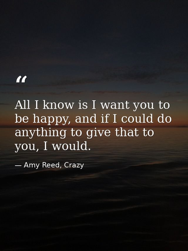 All I know is I want you to be happy, and if I could do anything to give that to you, I would. — Amy Reed, Crazy