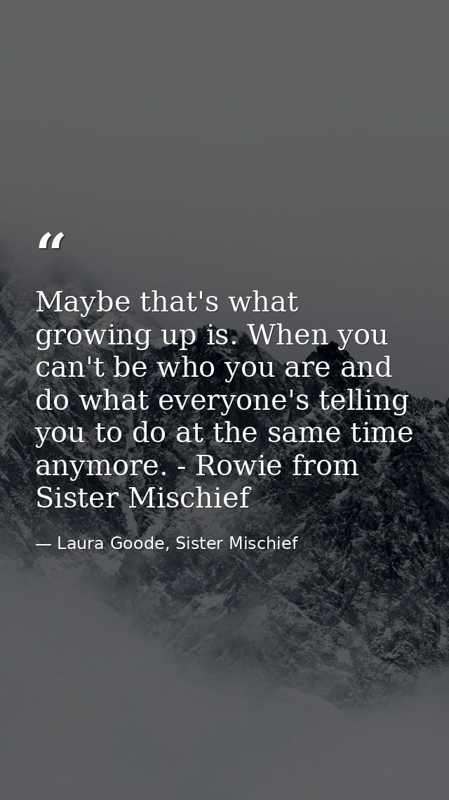 Maybe that's what growing up is. When you can't be who you are and do what everyone's telling you to do at the same time — Laura Goode, Sister Mischief