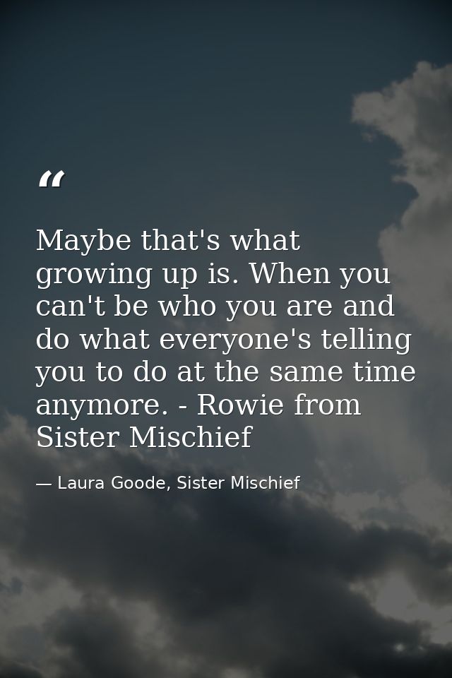 Maybe that's what growing up is. When you can't be who you are and do what everyone's telling you to do at the same time — Laura Goode, Sister Mischief
