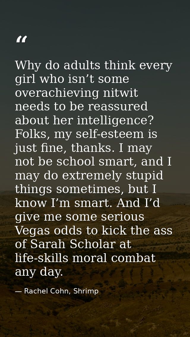 Why do adults think every girl who isn’t some overachieving nitwit needs to be reassured about her intelligence? Folks,  — Rachel Cohn, Shrimp