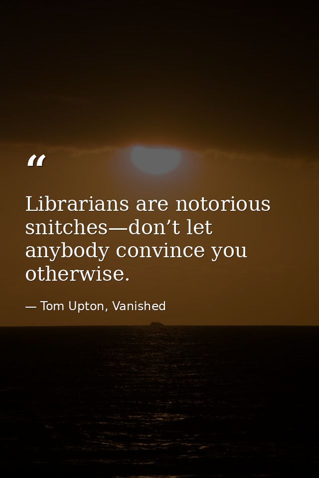 Librarians are notorious snitches—don’t let anybody convince you otherwise. — Tom Upton, Vanished