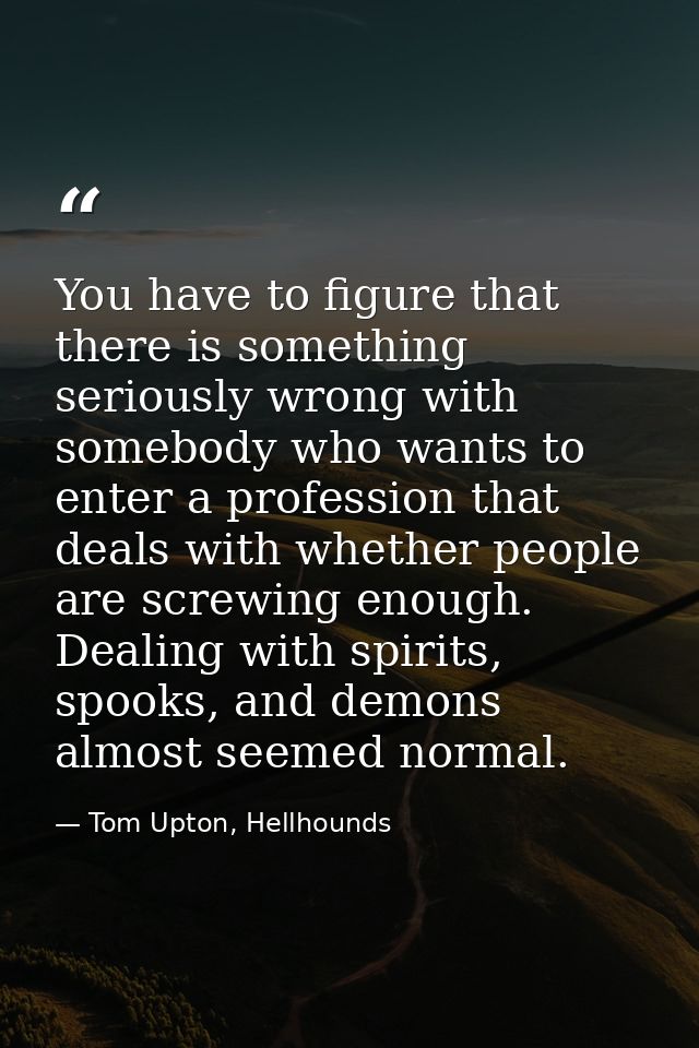 You have to figure that there is something seriously wrong with somebody who wants to enter a profession that deals with — Tom Upton, Hellhounds