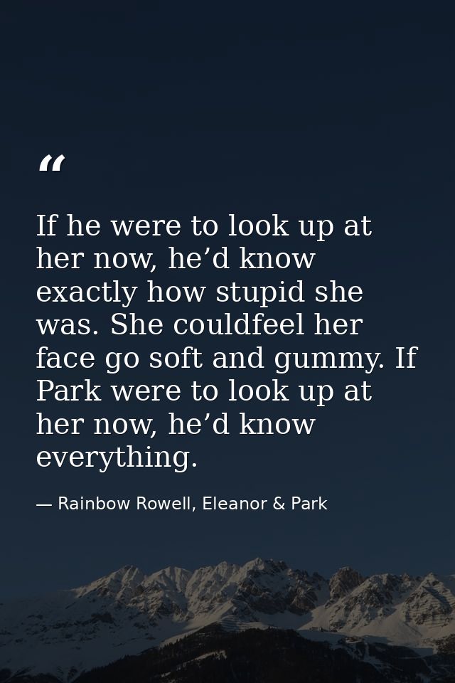If he were to look up at her now, he’d know exactly how stupid she was. She couldfeel her face go soft and gummy. If Par — Rainbow Rowell, Eleanor & Park