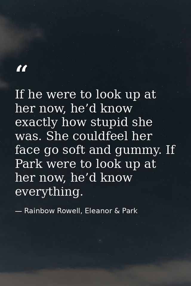 If he were to look up at her now, he’d know exactly how stupid she was. She couldfeel her face go soft and gummy. If Par — Rainbow Rowell, Eleanor & Park