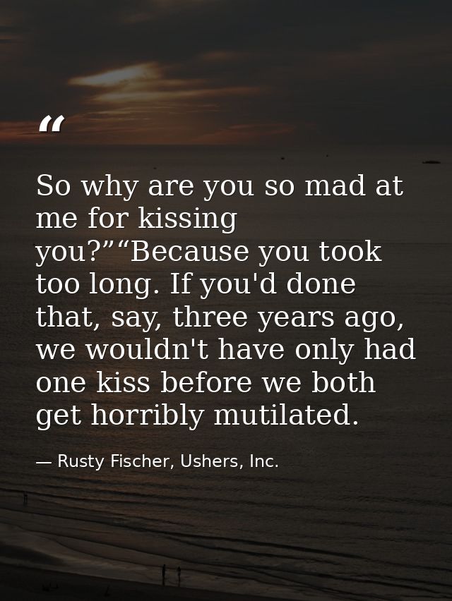 So why are you so mad at me for kissing you?”“Because you took too long. If you'd done that, say, three years ago, we wo — Rusty Fischer, Ushers, Inc.