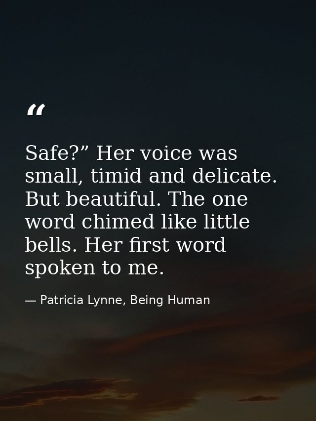 Safe?” Her voice was small, timid and delicate. But beautiful. The one word chimed like little bells. Her first word spo — Patricia Lynne, Being Human