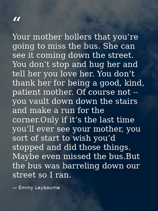 Your mother hollers that you’re going to miss the bus. She can see it coming down the street. You don’t stop and hug her — Emmy Laybourne