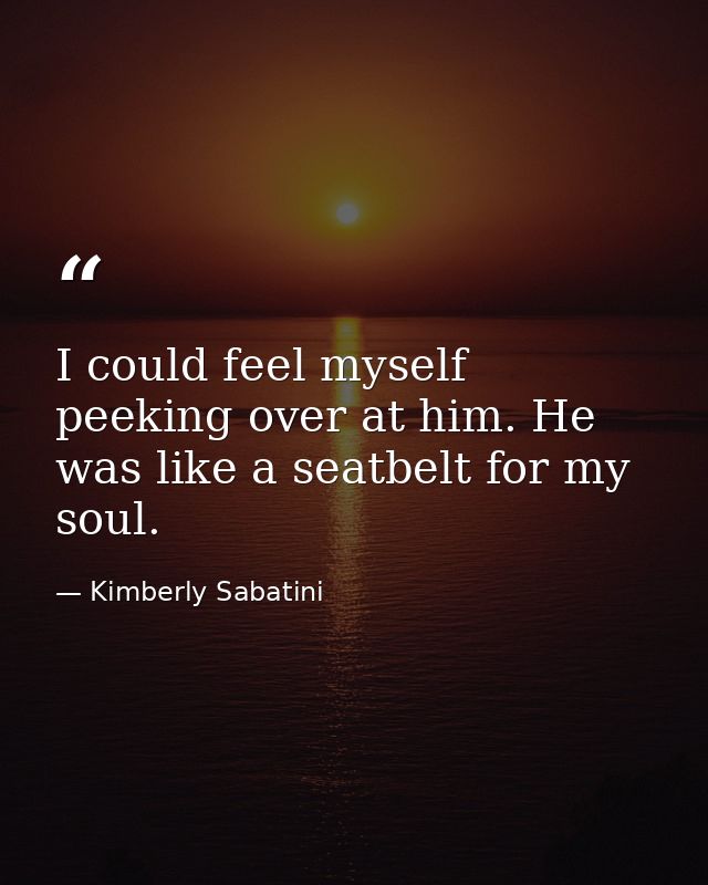 I could feel myself peeking over at him. He was like a seatbelt for my soul. — Kimberly Sabatini