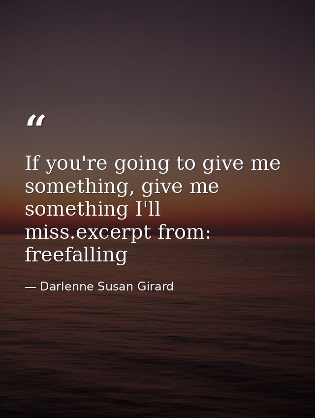 If you're going to give me something, give me something I'll miss.excerpt from: freefalling — Darlenne Susan Girard
