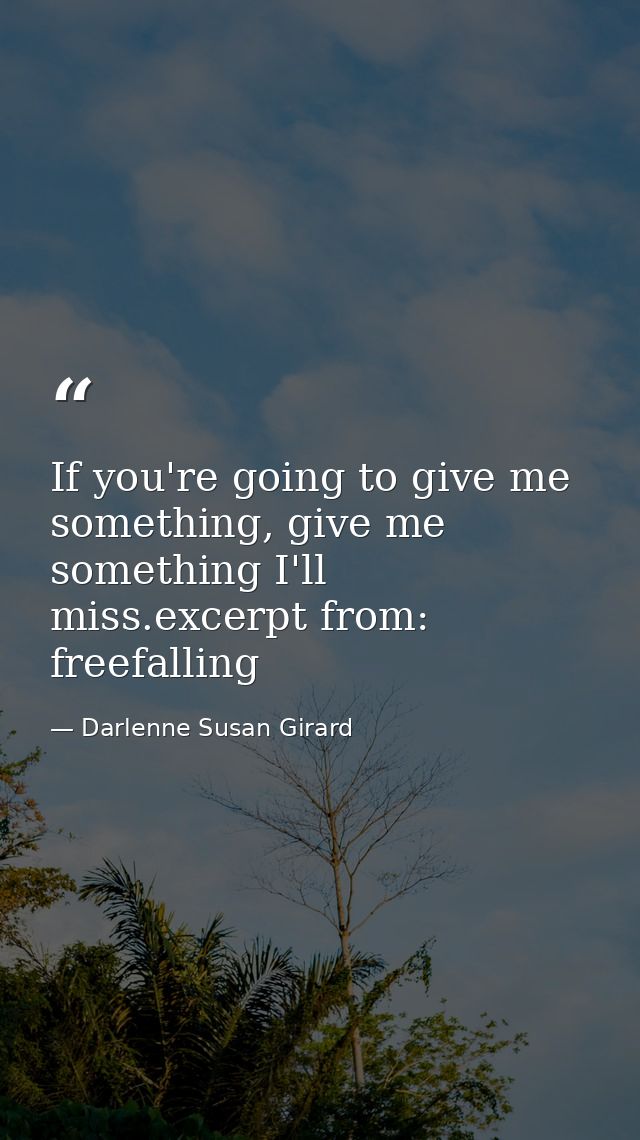 If you're going to give me something, give me something I'll miss.excerpt from: freefalling — Darlenne Susan Girard