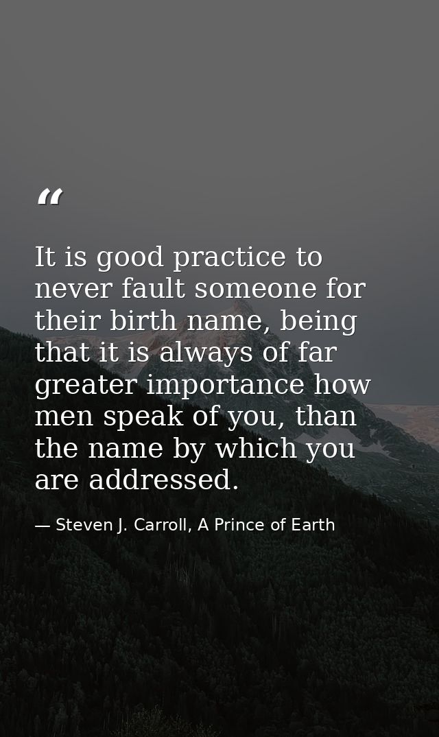It is good practice to never fault someone for their birth name, being that it is always of far greater importance how m — Steven J. Carroll, A Prince of Earth